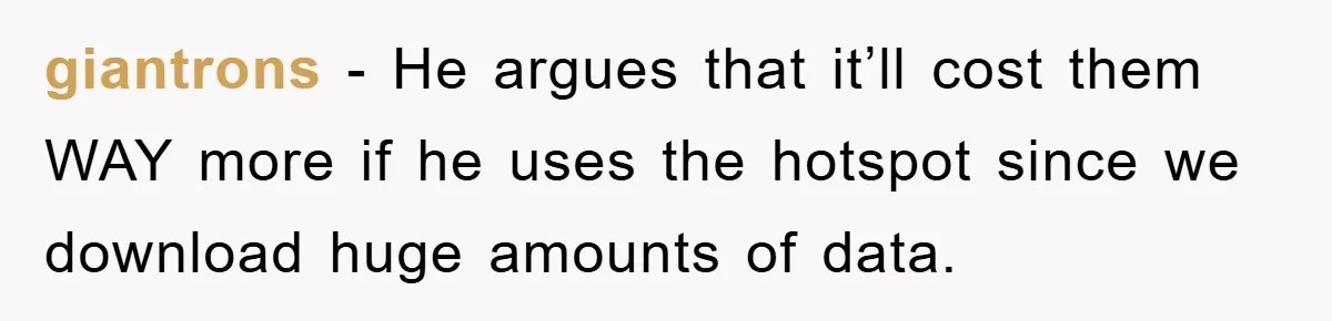 giantrons - He argues that it’ll cost them WAY more if he uses the hotspot since we download huge amounts of data.