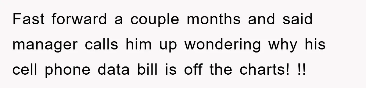 Fast forward a couple months and said manager calls him up wondering why his cell phone data bill is off the charts! !!