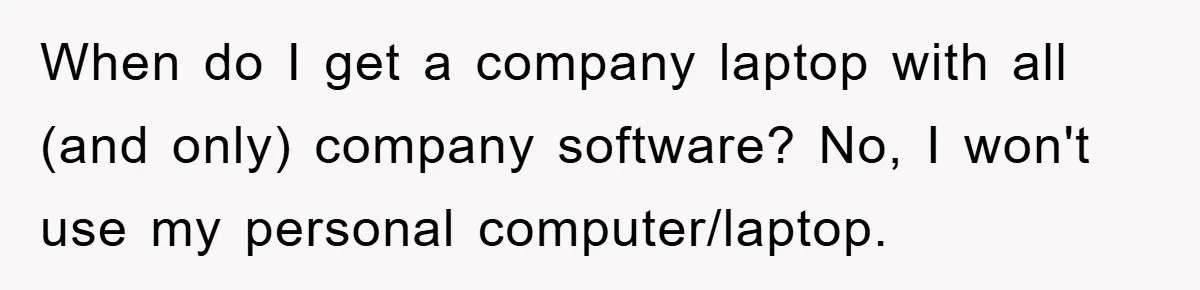 When do I get a company laptop with all (and only) company software? No, I won't use my personal computer/laptop.