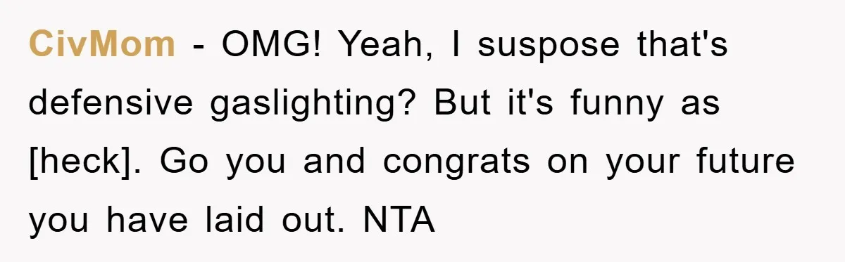 CivMom - OMG! Yeah, I suspose that's defensive gaslighting? But it's funny as [heck]. Go you and congrats on your future you have laid out. NTA