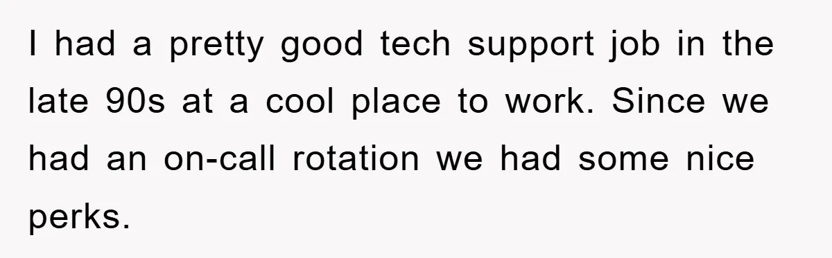 I had a pretty good tech support job in the late 90s at a cool place to work. Since we had an on-call rotation we had some nice perks.