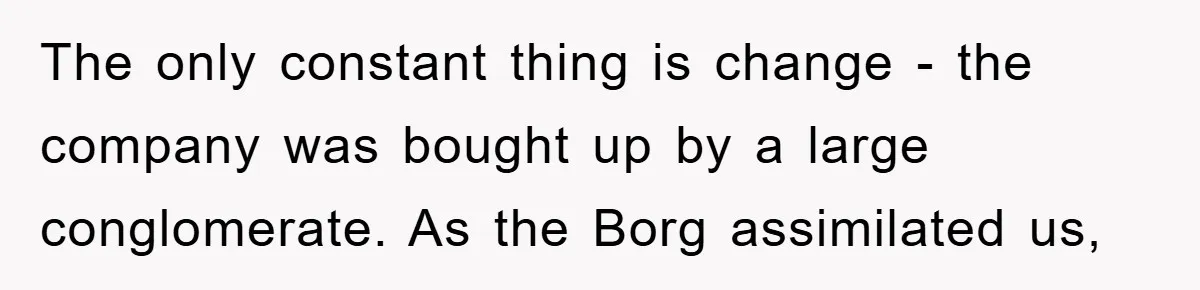 The only constant thing is change - the company was bought up by a large conglomerate. As the Borg assimilated us,