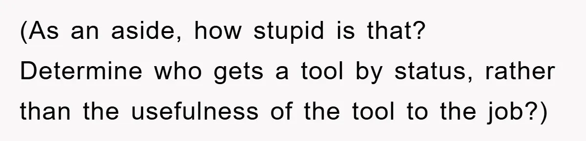 (As an aside, how stupid is that? Determine who gets a tool by status, rather than the usefulness of the tool to the job?)