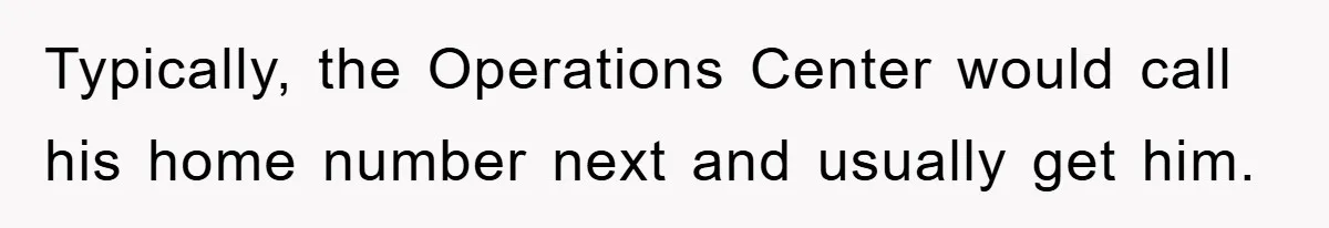 Typically, the Operations Center would call his home number next and usually get him.