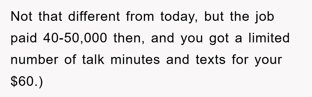 Not that different from today, but the job paid 40-50,000 then, and you got a limited number of talk minutes and texts for your $60.)