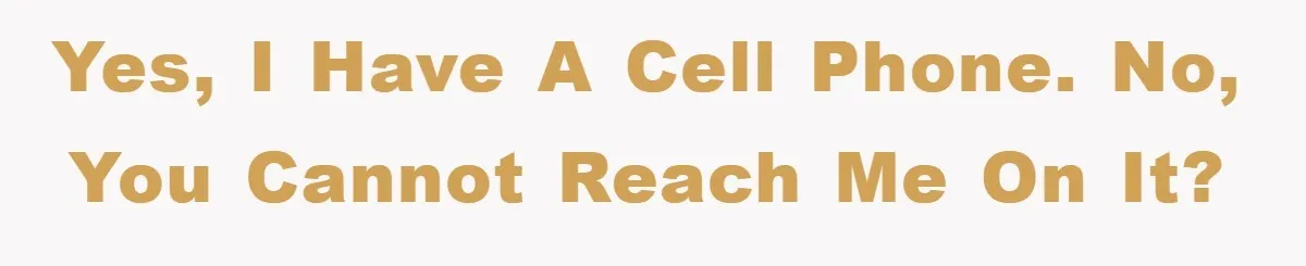 Yes, I have a cell phone. No, you cannot reach me on it?