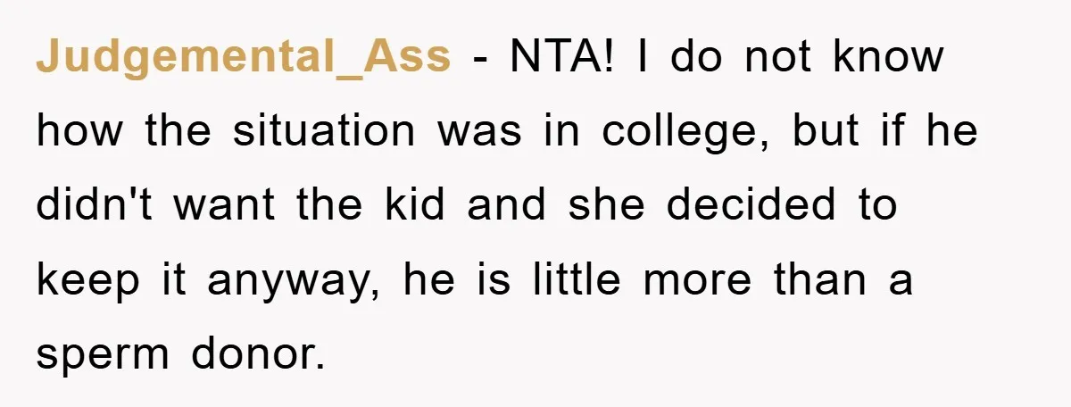 Judgemental_Ass - NTA! I do not know how the situation was in college, but if he didn't want the kid and she decided to keep it anyway, he is little...