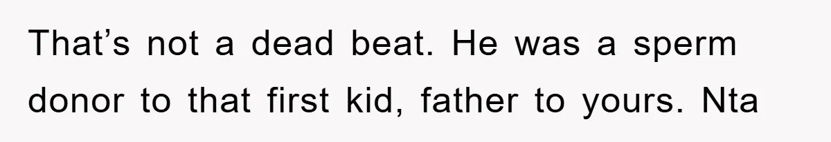 That’s not a dead beat. He was a sperm donor to that first kid, father to yours. Nta
