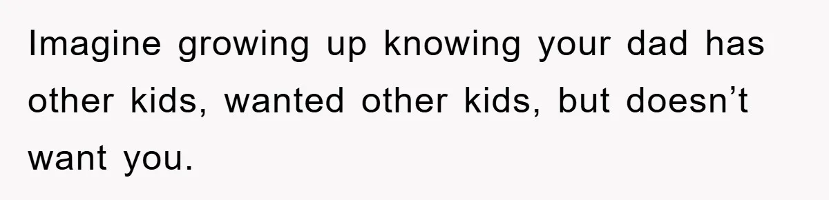 Imagine growing up knowing your dad has other kids, wanted other kids, but doesn’t want you.
