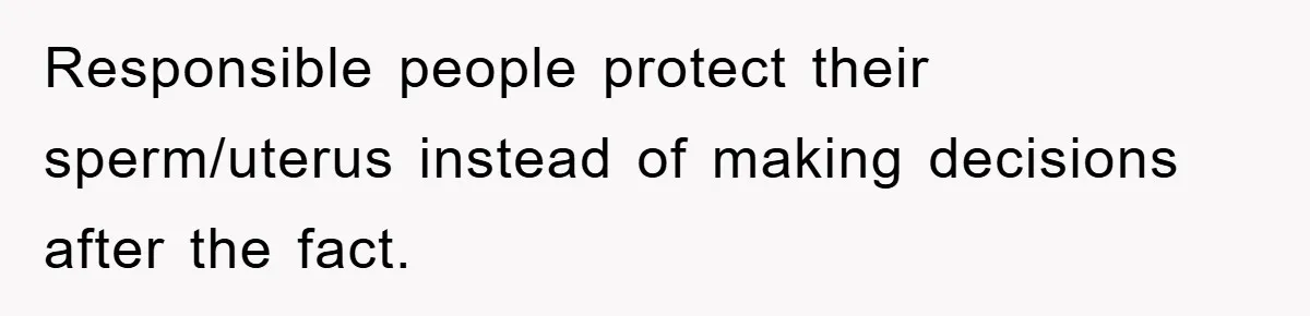Responsible people protect their sperm/uterus instead of making decisions after the fact.