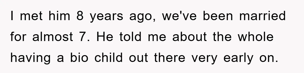 I met him 8 years ago, we've been married for almost 7. He told me about the whole having a bio child out there very early on.