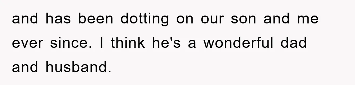 and has been dotting on our son and me ever since. I think he's a wonderful dad and husband.
