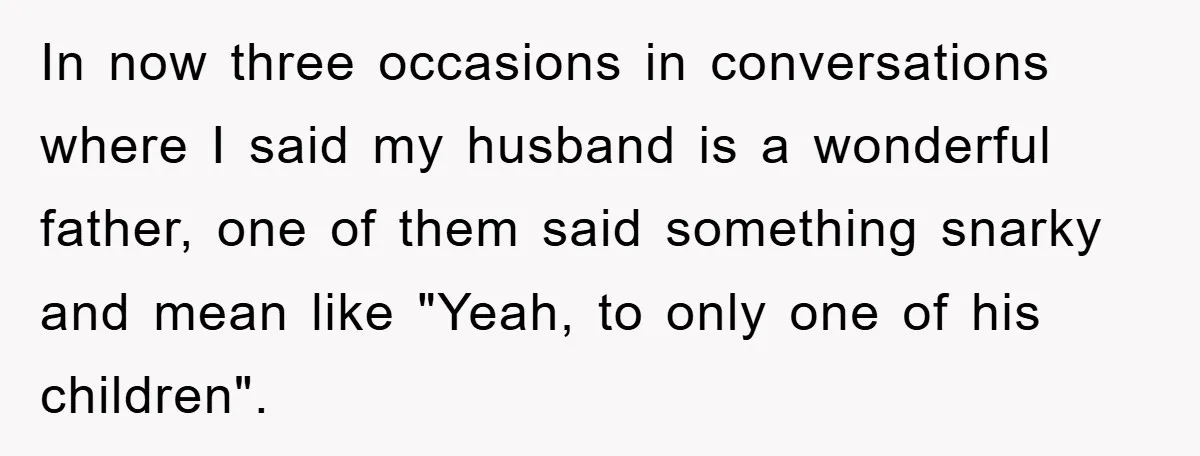 In now three occasions in conversations where I said my husband is a wonderful father, one of them said something snarky and mean like "Yeah, to only one of his...