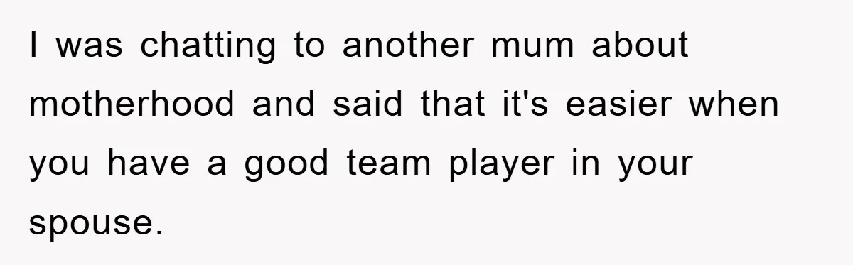 I was chatting to another mum about motherhood and said that it's easier when you have a good team player in your spouse.