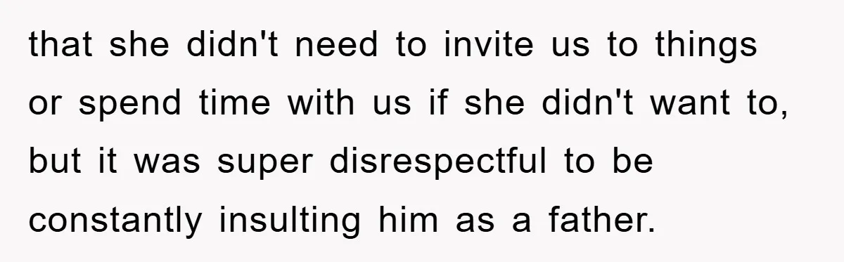 that she didn't need to invite us to things or spend time with us if she didn't want to, but it was super disrespectful to be constantly insulting him as...