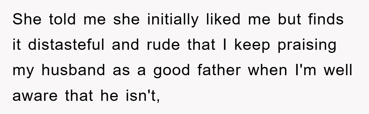 She told me she initially liked me but finds it distasteful and rude that I keep praising my husband as a good father when I'm well aware that he isn't,