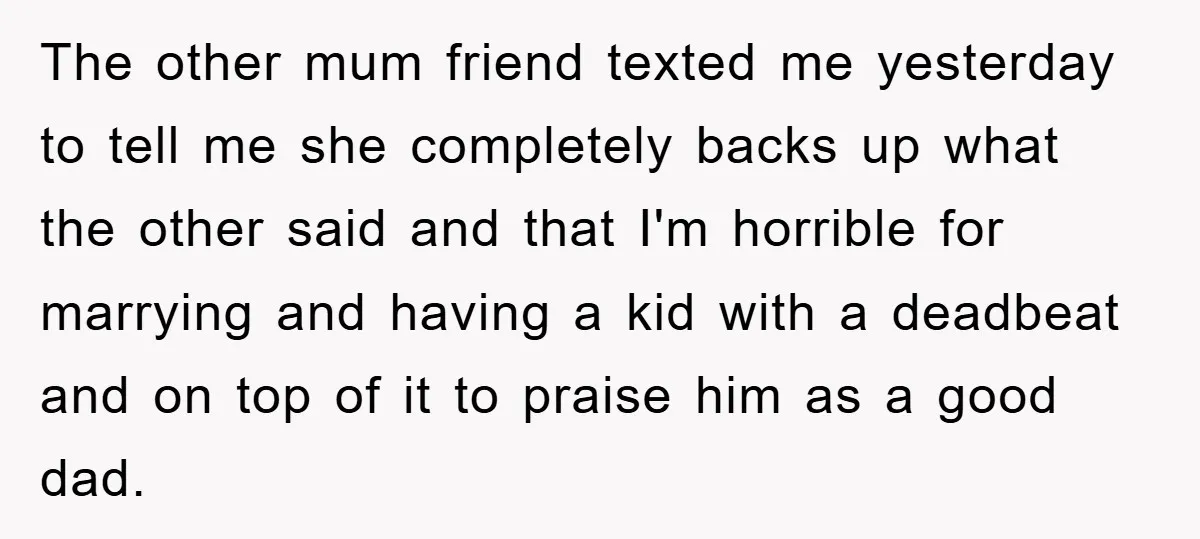 The other mum friend texted me yesterday to tell me she completely backs up what the other said and that I'm horrible for marrying and having a kid with a...