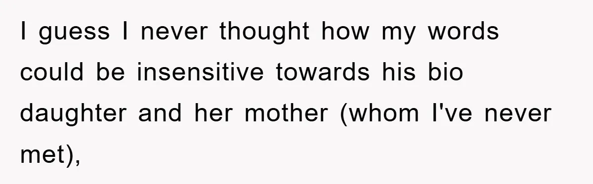 I guess I never thought how my words could be insensitive towards his bio daughter and her mother (whom I've never met),