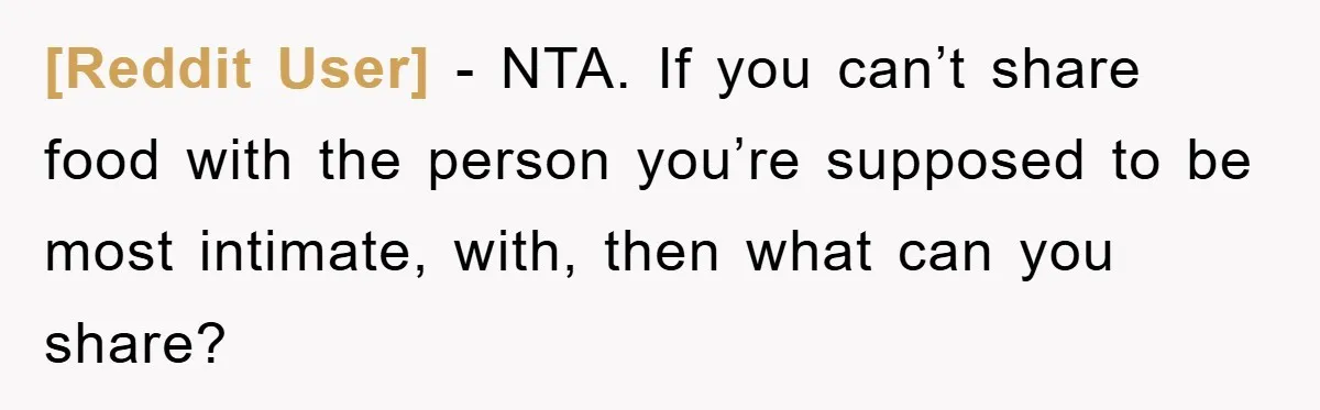 [Reddit User] - NTA. If you can’t share food with the person you’re supposed to be most intimate, with, then what can you share?