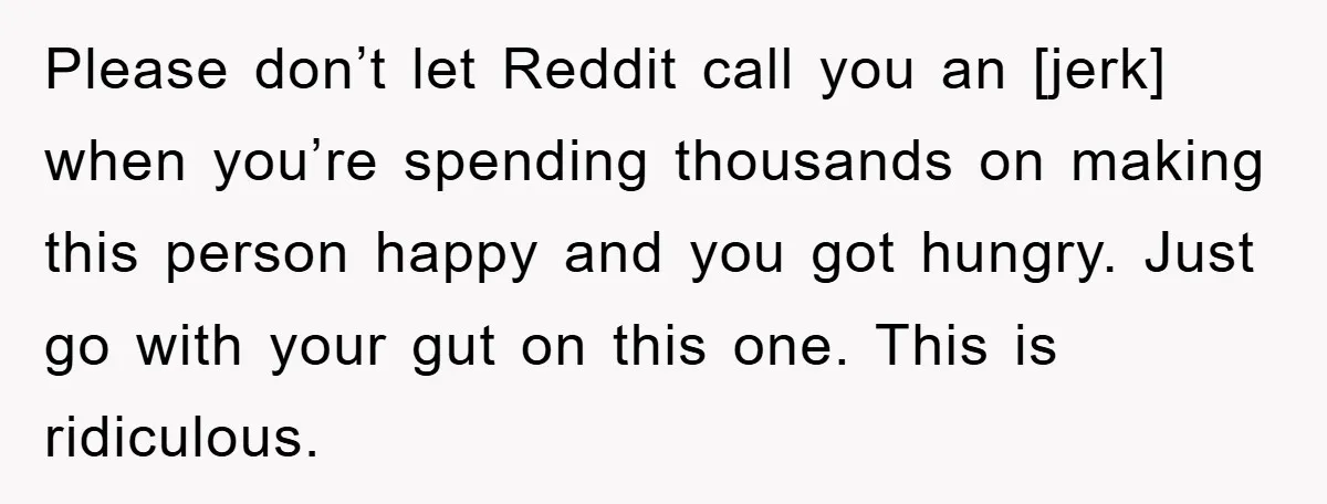 Please don’t let Reddit call you an [jerk] when you’re spending thousands on making this person happy and you got hungry. Just go with your gut on this one. This...