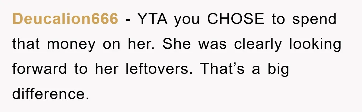 Deucalion666 - YTA you CHOSE to spend that money on her. She was clearly looking forward to her leftovers. That’s a big difference.