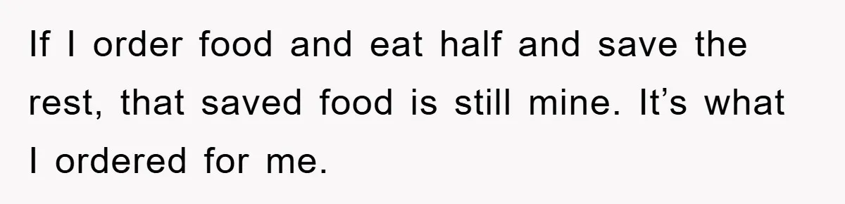 If I order food and eat half and save the rest, that saved food is still mine. It’s what I ordered for me.