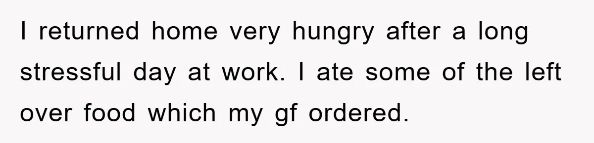 I returned home very hungry after a long stressful day at work. I ate some of the left over food which my gf ordered.