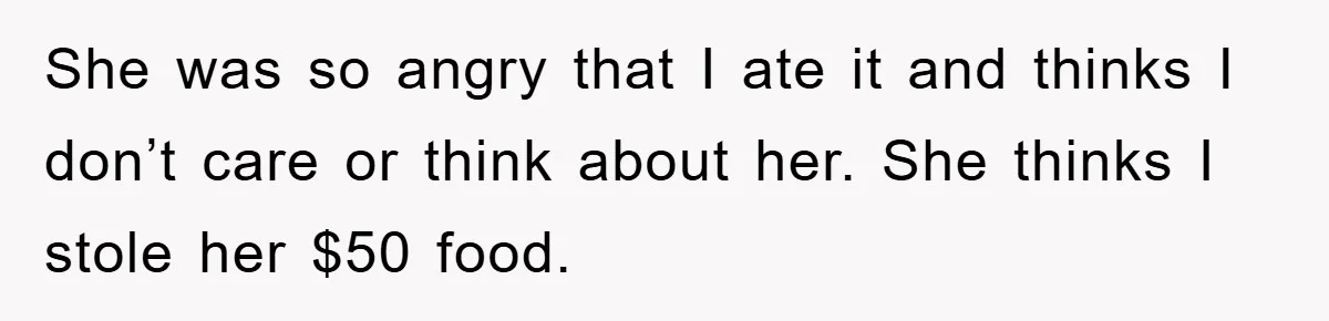 She was so angry that I ate it and thinks I don’t care or think about her. She thinks I stole her $50 food.