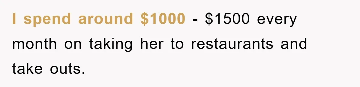 I spend around $1000 - $1500 every month on taking her to restaurants and take outs.