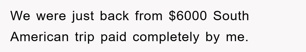 We were just back from $6000 South American trip paid completely by me.