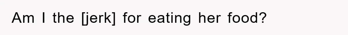 Am I the [jerk] for eating her food?