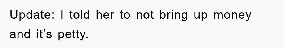 Update: I told her to not bring up money and it’s petty.