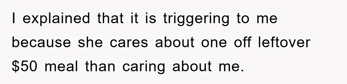 I explained that it is triggering to me because she cares about one off leftover $50 meal than caring about me.