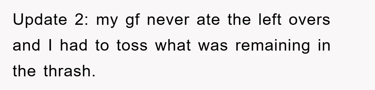Update 2: my gf never ate the left overs and I had to toss what was remaining in the thrash.