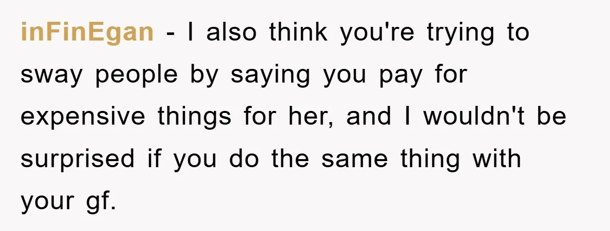 inFinEgan - I also think you're trying to sway people by saying you pay for expensive things for her, and I wouldn't be surprised if you do the same thing...
