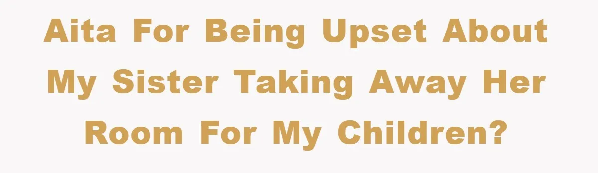 AITA for being upset about my sister taking away her room for my children?