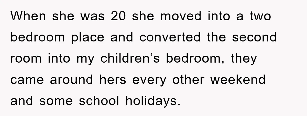 When she was 20 she moved into a two bedroom place and converted the second room into my children’s bedroom, they came around hers every other weekend and some school...