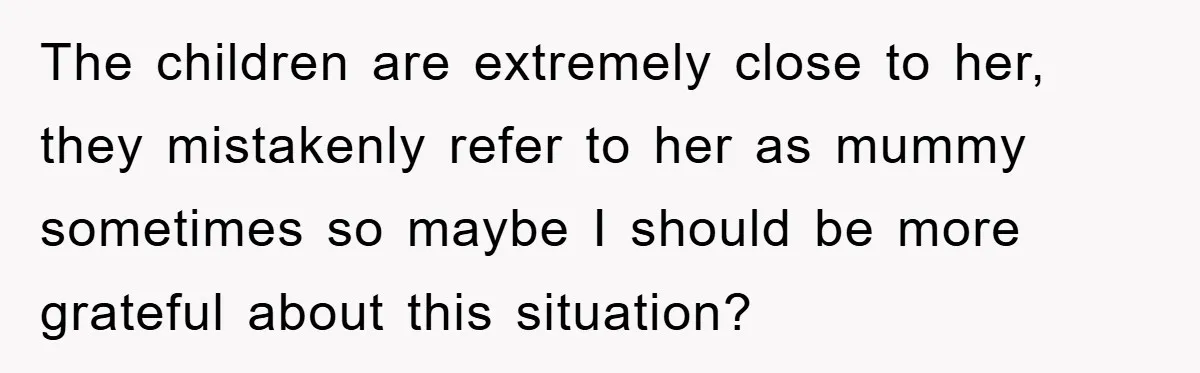 The children are extremely close to her, they mistakenly refer to her as mummy sometimes so maybe I should be more grateful about this situation?