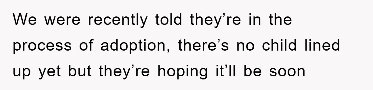 We were recently told they’re in the process of adoption, there’s no child lined up yet but they’re hoping it’ll be soon