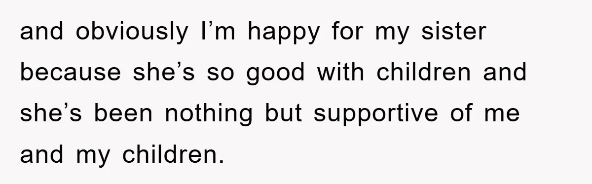 and obviously I’m happy for my sister because she’s so good with children and she’s been nothing but supportive of me and my children.