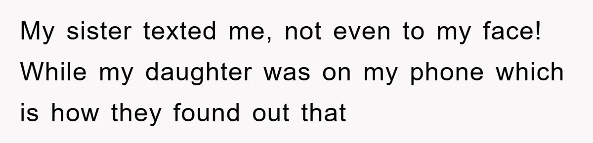 My sister texted me, not even to my face! While my daughter was on my phone which is how they found out that
