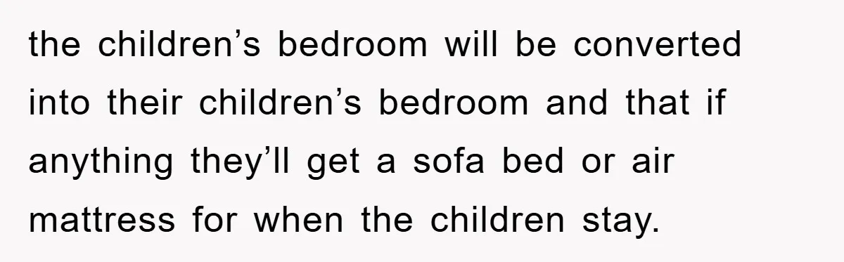 the children’s bedroom will be converted into their children’s bedroom and that if anything they’ll get a sofa bed or air mattress for when the children stay.