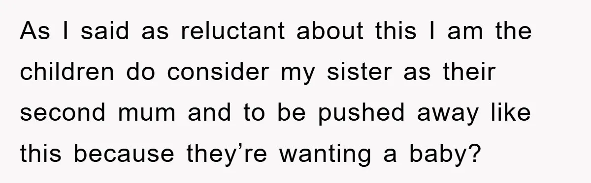 As I said as reluctant about this I am the children do consider my sister as their second mum and to be pushed away like this because they’re wanting a...