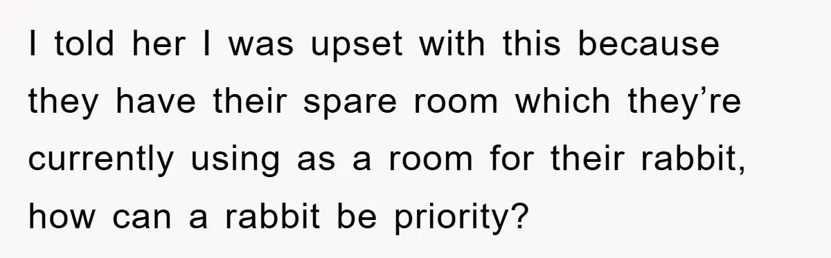 I told her I was upset with this because they have their spare room which they’re currently using as a room for their rabbit, how can a rabbit be priority?
