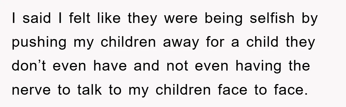 I said I felt like they were being selfish by pushing my children away for a child they don’t even have and not even having the nerve to talk to...