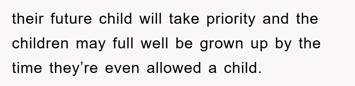 their future child will take priority and the children may full well be grown up by the time they’re even allowed a child.