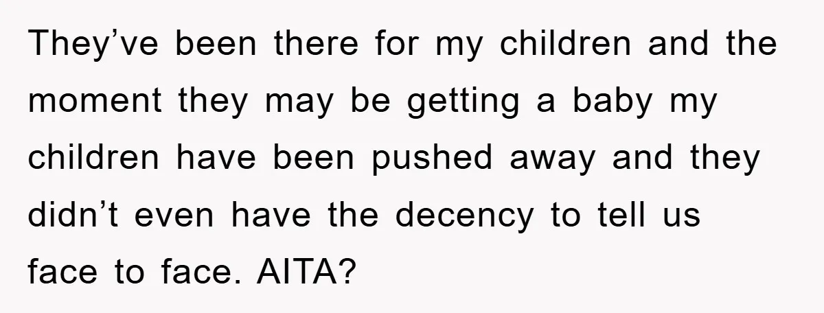 They’ve been there for my children and the moment they may be getting a baby my children have been pushed away and they didn’t even have the decency to tell...