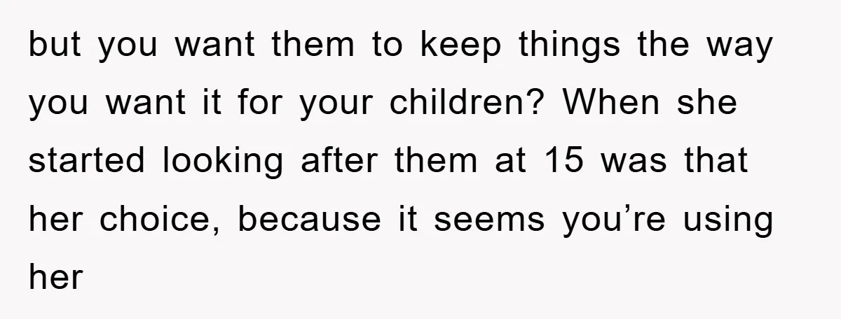 but you want them to keep things the way you want it for your children? When she started looking after them at 15 was that her choice, because it seems...
