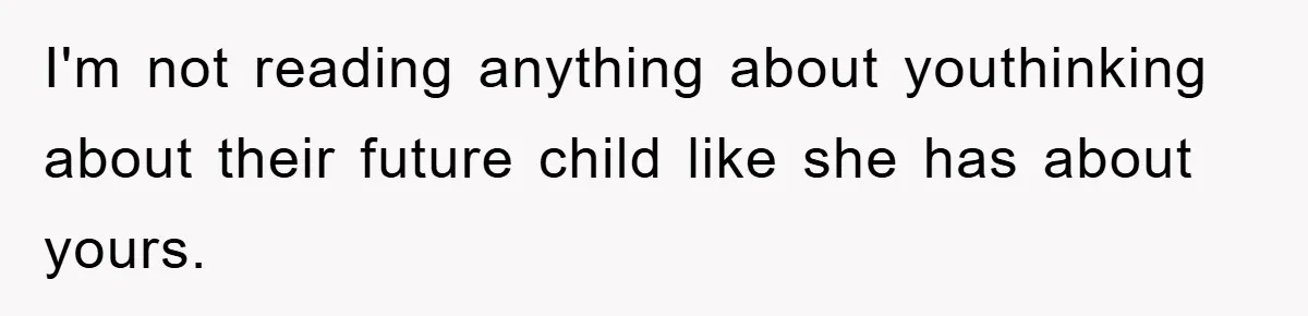 I'm not reading anything about youthinking about their future child like she has about yours.