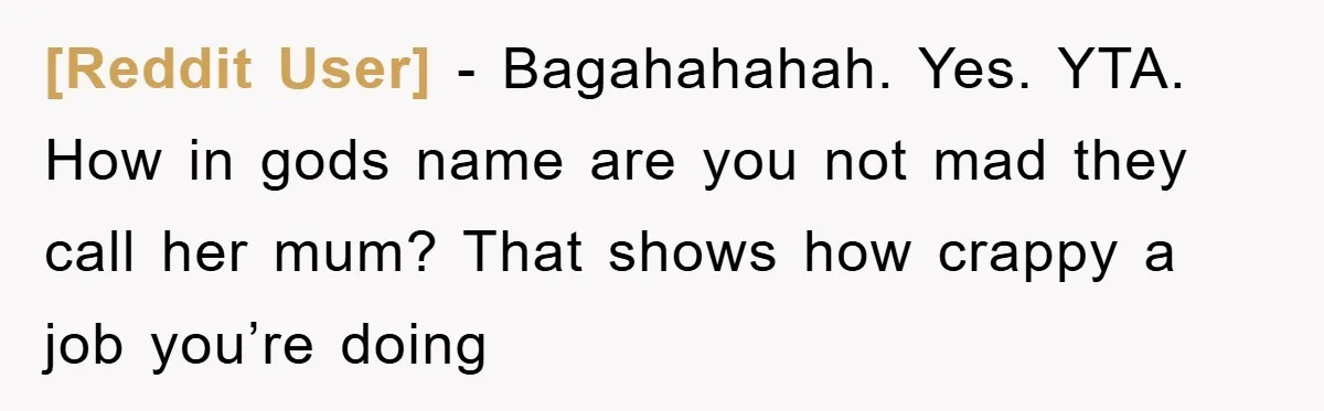 [Reddit User] - Bagahahahah. Yes. YTA. How in gods name are you not mad they call her mum? That shows how crappy a job you’re doing